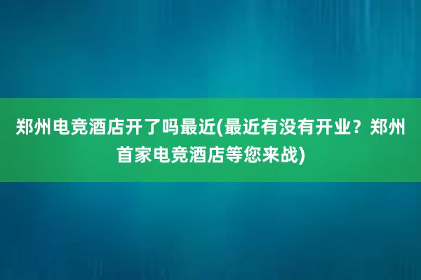 郑州电竞酒店开了吗最近(最近有没有开业？郑州首家电竞酒店等您来战)