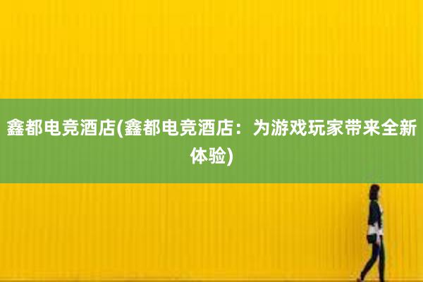 鑫都电竞酒店(鑫都电竞酒店：为游戏玩家带来全新体验)