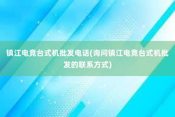 镇江电竞台式机批发电话(询问镇江电竞台式机批发的联系方式)