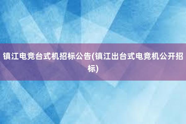 镇江电竞台式机招标公告(镇江出台式电竞机公开招标)