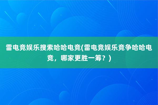 雷电竞娱乐搜索哈哈电竞(雷电竞娱乐竞争哈哈电竞，哪家更胜一筹？)