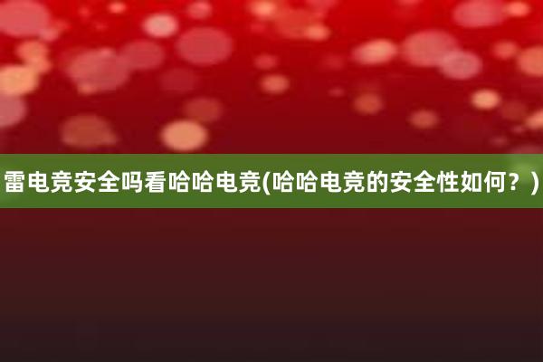 雷电竞安全吗看哈哈电竞(哈哈电竞的安全性如何？)