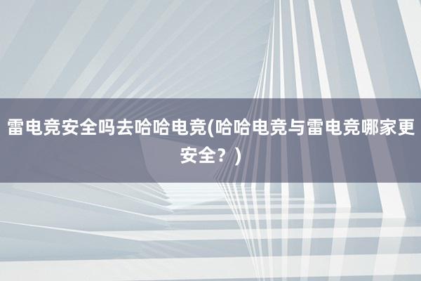 雷电竞安全吗去哈哈电竞(哈哈电竞与雷电竞哪家更安全？)