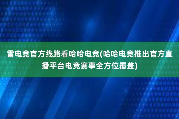 雷电竞官方线路看哈哈电竞(哈哈电竞推出官方直播平台电竞赛事全方位覆盖)