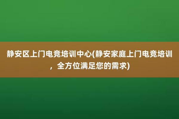 静安区上门电竞培训中心(静安家庭上门电竞培训，全方位满足您的需求)