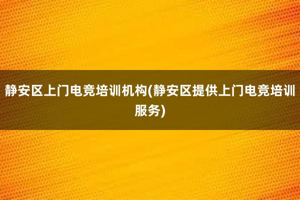 静安区上门电竞培训机构(静安区提供上门电竞培训服务)