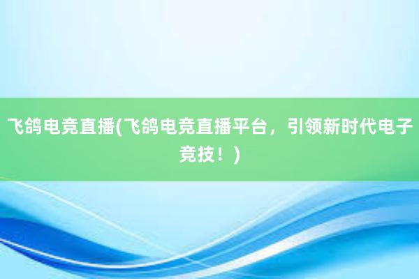 飞鸽电竞直播(飞鸽电竞直播平台，引领新时代电子竞技！)