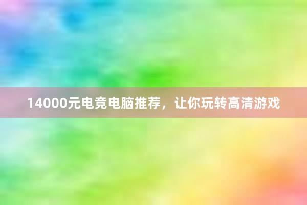 14000元电竞电脑推荐，让你玩转高清游戏