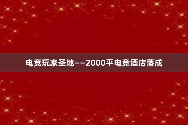 电竞玩家圣地——2000平电竞酒店落成