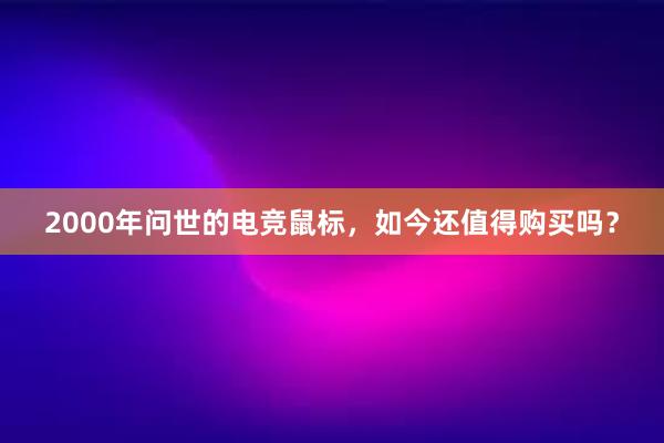 2000年问世的电竞鼠标，如今还值得购买吗？