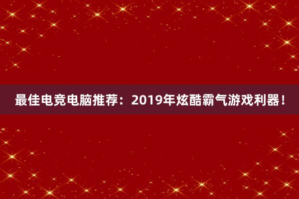 最佳电竞电脑推荐：2019年炫酷霸气游戏利器！