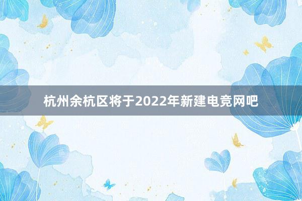 杭州余杭区将于2022年新建电竞网吧