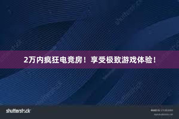 2万内疯狂电竞房！享受极致游戏体验！