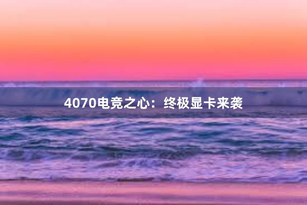 4070电竞之心：终极显卡来袭