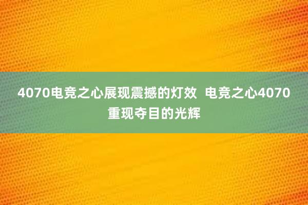 4070电竞之心展现震撼的灯效  电竞之心4070重现夺目的光辉