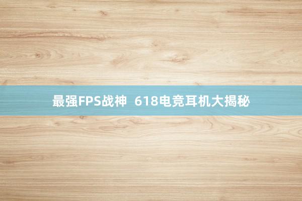 最强FPS战神  618电竞耳机大揭秘