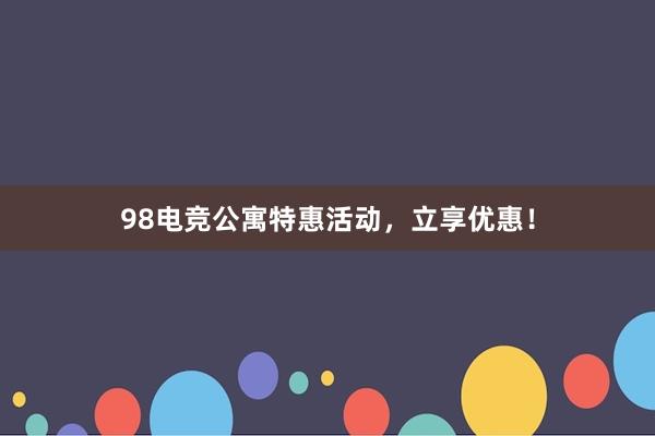 98电竞公寓特惠活动，立享优惠！