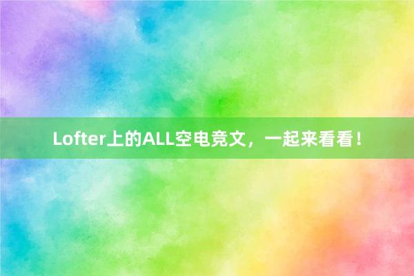 Lofter上的ALL空电竞文，一起来看看！