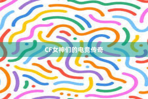 CF女神们的电竞传奇