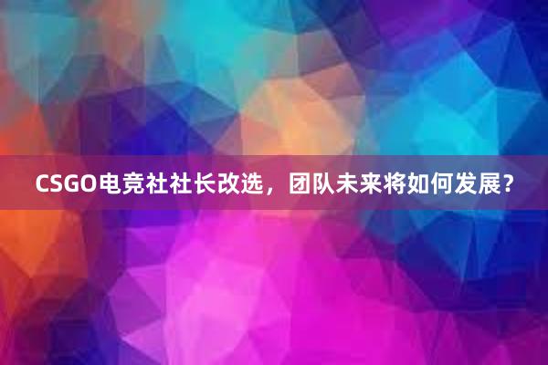 CSGO电竞社社长改选，团队未来将如何发展？