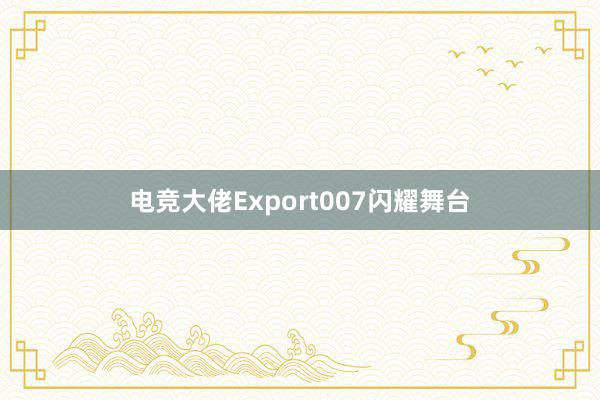 电竞大佬Export007闪耀舞台