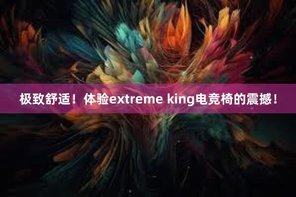 极致舒适！体验extreme king电竞椅的震撼！