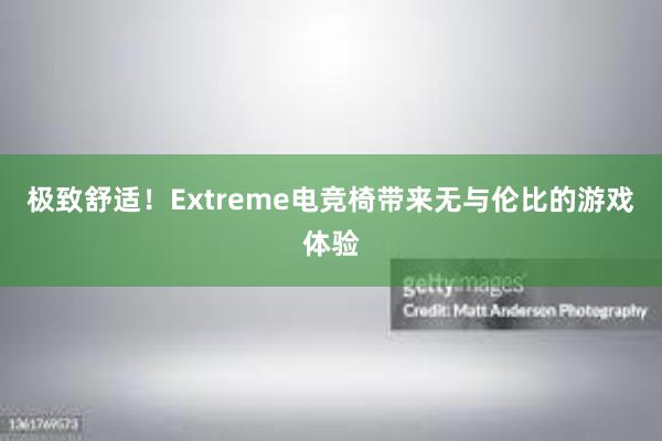 极致舒适！Extreme电竞椅带来无与伦比的游戏体验