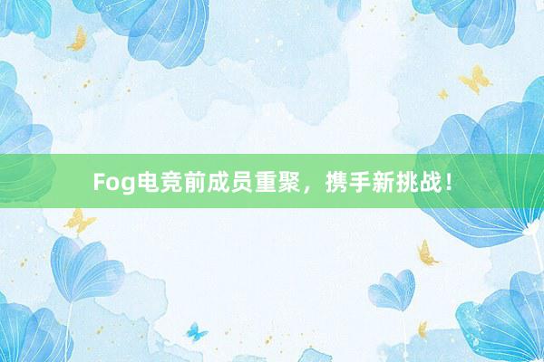 Fog电竞前成员重聚，携手新挑战！