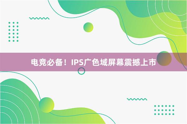 电竞必备！IPS广色域屏幕震撼上市