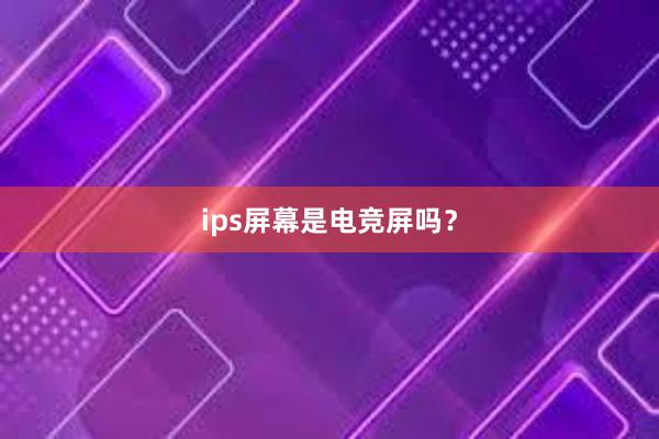 ips屏幕是电竞屏吗？