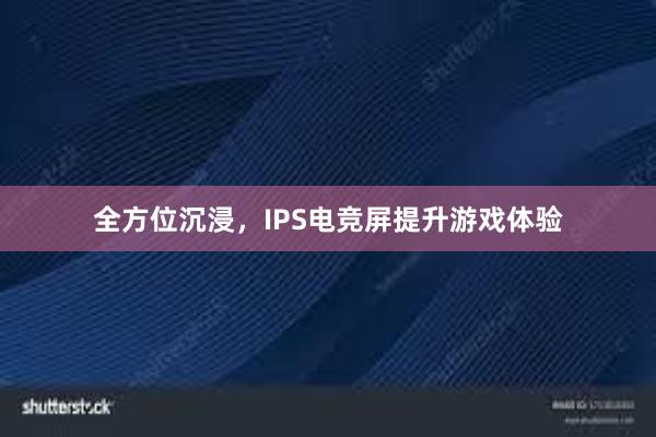 全方位沉浸，IPS电竞屏提升游戏体验