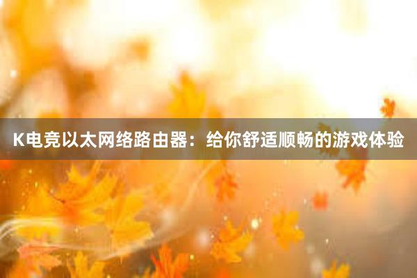 K电竞以太网络路由器：给你舒适顺畅的游戏体验