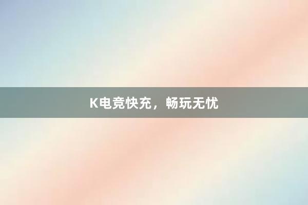 K电竞快充，畅玩无忧