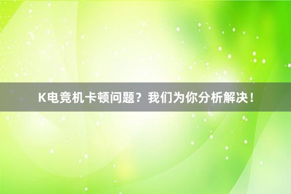 K电竞机卡顿问题？我们为你分析解决！