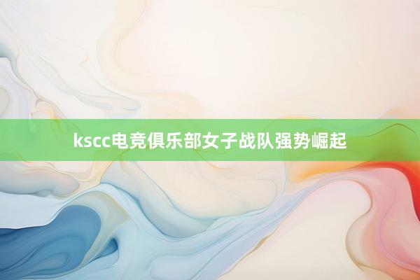 kscc电竞俱乐部女子战队强势崛起