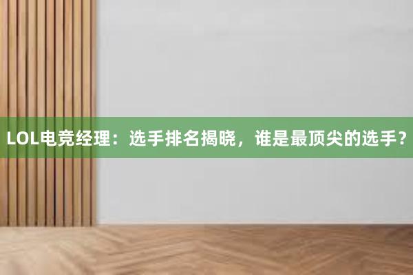 LOL电竞经理：选手排名揭晓，谁是最顶尖的选手？