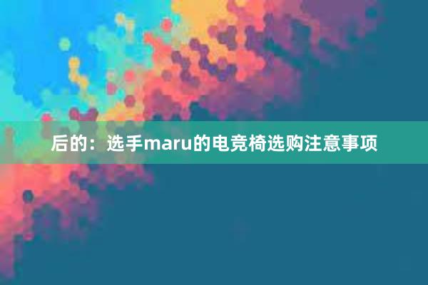 后的：选手maru的电竞椅选购注意事项