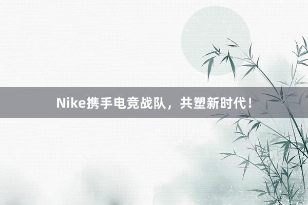 Nike携手电竞战队，共塑新时代！