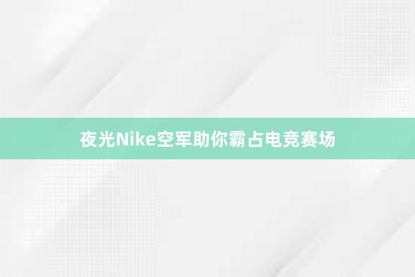 夜光Nike空军助你霸占电竞赛场