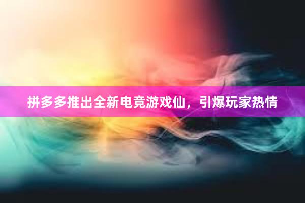 拼多多推出全新电竞游戏仙，引爆玩家热情