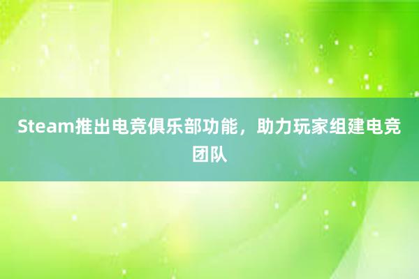 Steam推出电竞俱乐部功能，助力玩家组建电竞团队