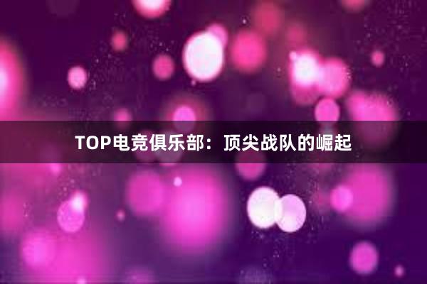 TOP电竞俱乐部：顶尖战队的崛起