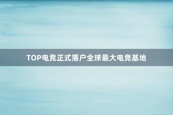 TOP电竞正式落户全球最大电竞基地