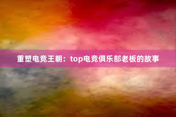 重塑电竞王朝：top电竞俱乐部老板的故事