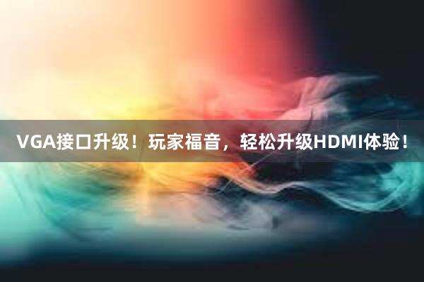 VGA接口升级！玩家福音，轻松升级HDMI体验！