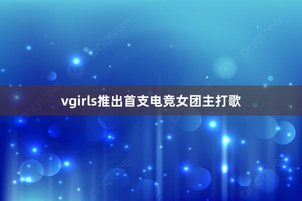 vgirls推出首支电竞女团主打歌