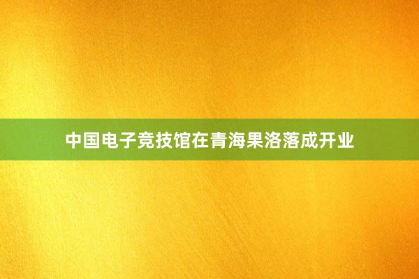 中国电子竞技馆在青海果洛落成开业