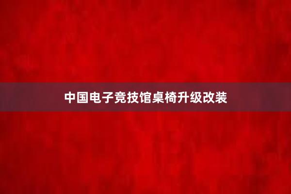 中国电子竞技馆桌椅升级改装