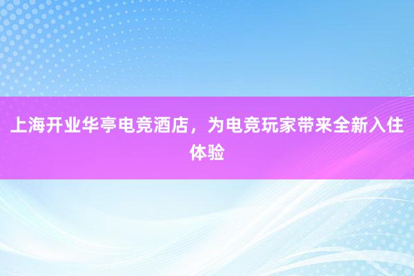 上海开业华亭电竞酒店，为电竞玩家带来全新入住体验