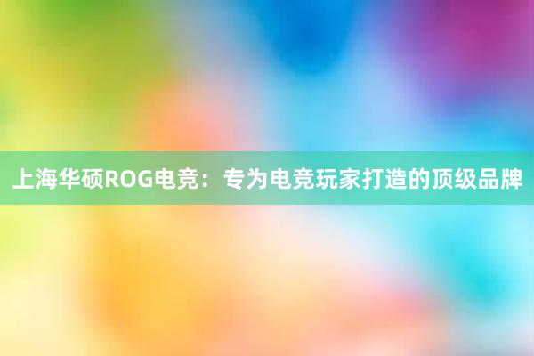 上海华硕ROG电竞：专为电竞玩家打造的顶级品牌